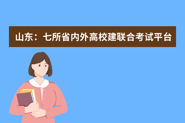 山东：七所省内外高校建联合考试平台