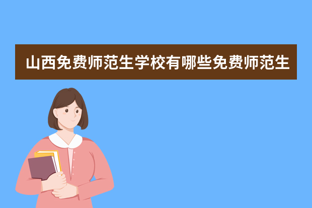 山西免费师范生学校有哪些免费师范生学校有哪些
