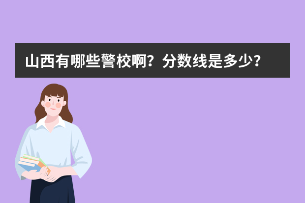 山西有哪些警校啊？分数线是多少？