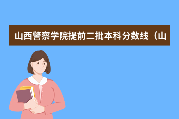 山西警察学院提前二批本科分数线（山西警察学院提前批次录取分数线）