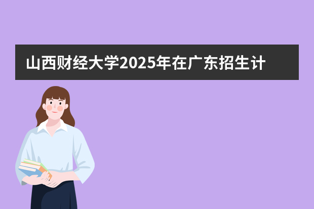 山西财经大学2025年在广东招生计划