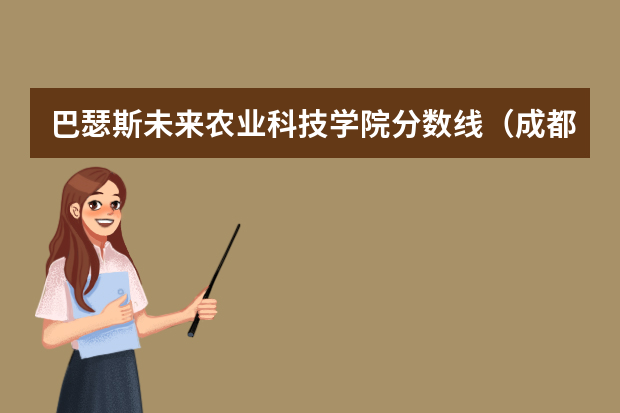 巴瑟斯未来农业科技学院分数线（成都农业科技学院单招分数线2023年）