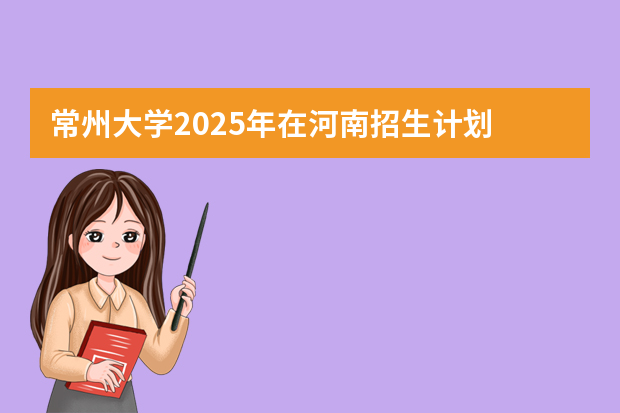 常州大学2025年在河南招生计划
