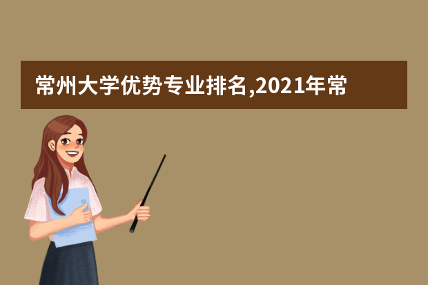 常州大学优势专业排名,2021年常州大学最好的专业排名
