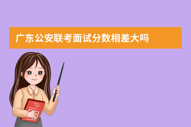 广东公安联考面试分数相差大吗