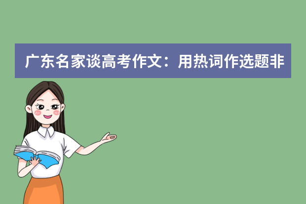 广东名家谈高考作文：用热词作选题非常贴近现实