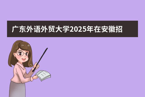 广东外语外贸大学2025年在安徽招生计划(2026参考)