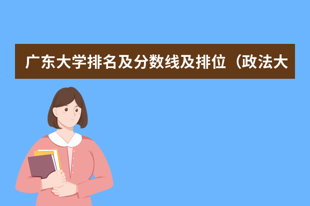 广东大学排名及分数线及排位（政法大学排名及录取分数线）