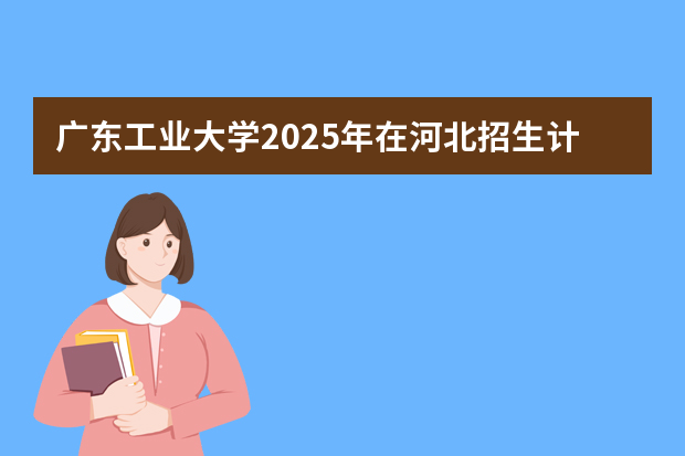 广东工业大学2025年在河北招生计划(2026参考)