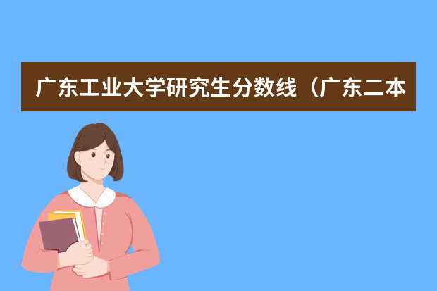 广东工业大学研究生分数线（广东二本大学排行榜及分数线）