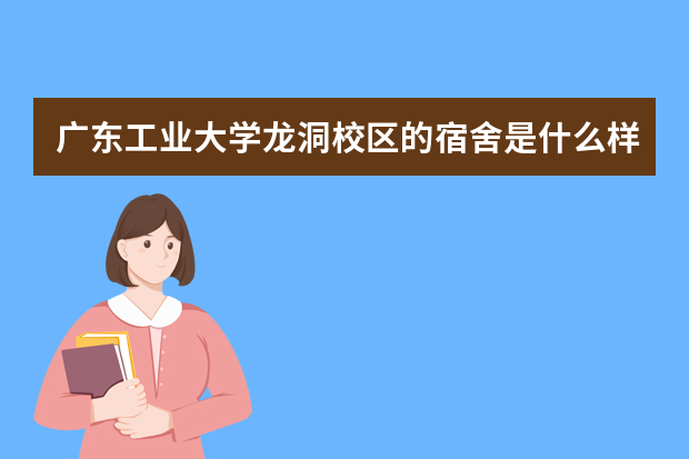 广东工业大学龙洞校区的宿舍是什么样子的？