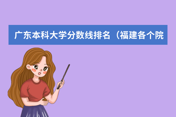 广东本科大学分数线排名（福建各个院校录取排名）