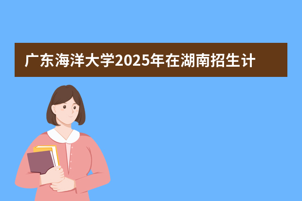 广东海洋大学2025年在湖南招生计划(2026参考)