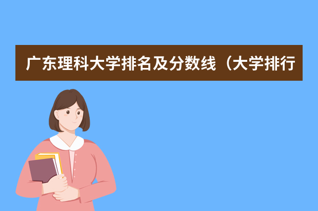 广东理科大学排名及分数线（大学排行榜及录取分数线）