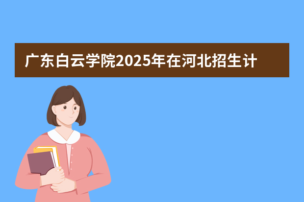 广东白云学院2025年在河北招生计划(2026参考)