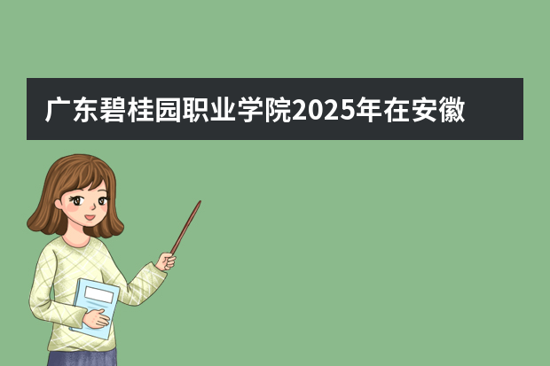 广东碧桂园职业学院2025年在安徽招生计划(2026参考)