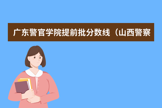 广东警官学院提前批分数线（山西警察学院提前批次分数线）