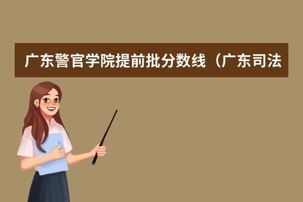 广东警官学院提前批分数线（广东司法警官学院分数线）
