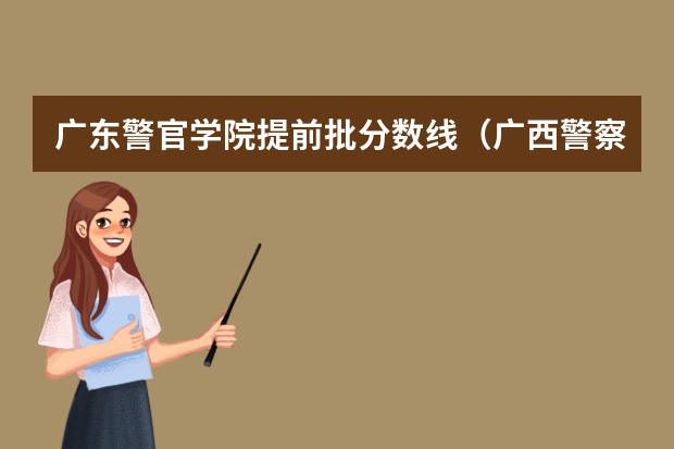 广东警官学院提前批分数线（广西警察学院2023年入警分数线）