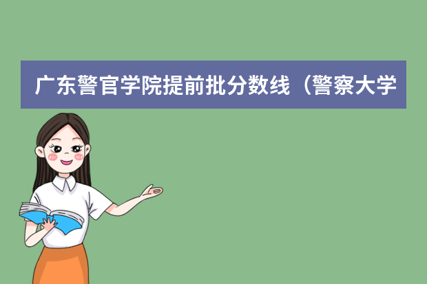 广东警官学院提前批分数线（警察大学排名及分数线）