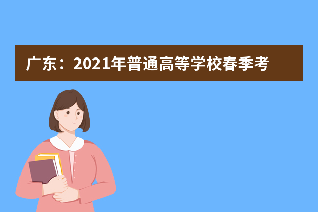 广东：2021年普通高等学校春季考试招生录取工作的通知发布
