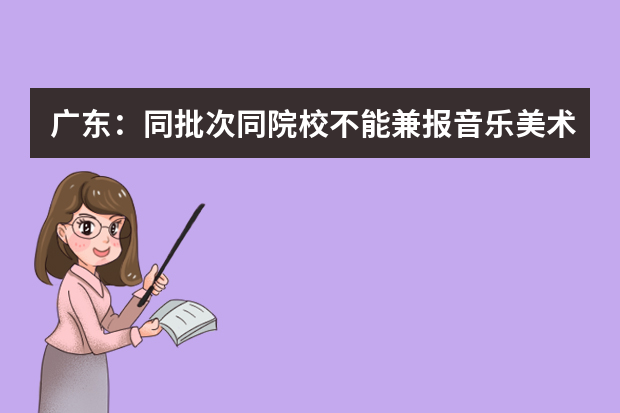 广东：同批次同院校不能兼报音乐美术