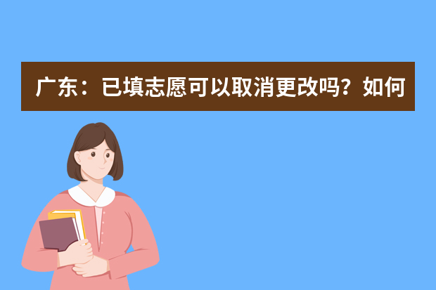 广东：已填志愿可以取消更改吗？如何知道成功取消、成功报上志愿？