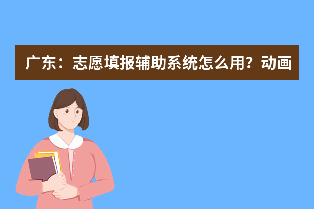 广东：志愿填报辅助系统怎么用？动画演示来教你！