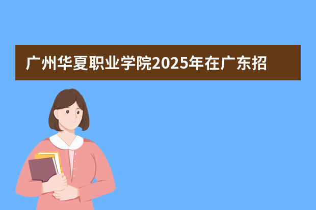 广州华夏职业学院2025年在广东招生计划