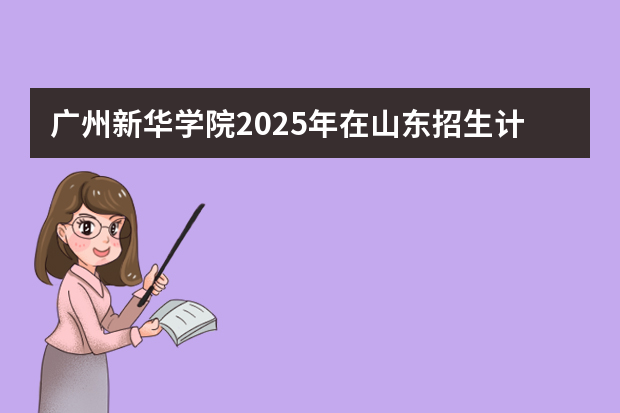 广州新华学院2025年在山东招生计划预测