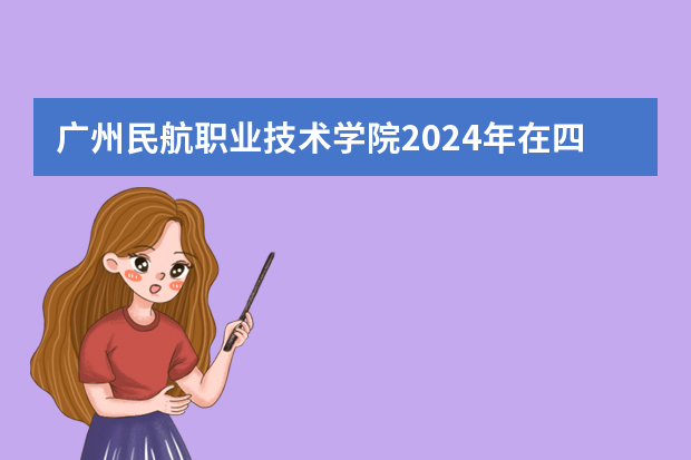 广州民航职业技术学院2024年在四川招生计划预测
