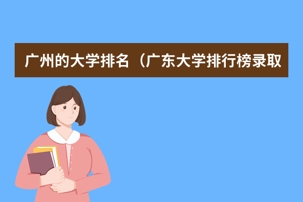 广州的大学排名（广东大学排行榜录取分数线）