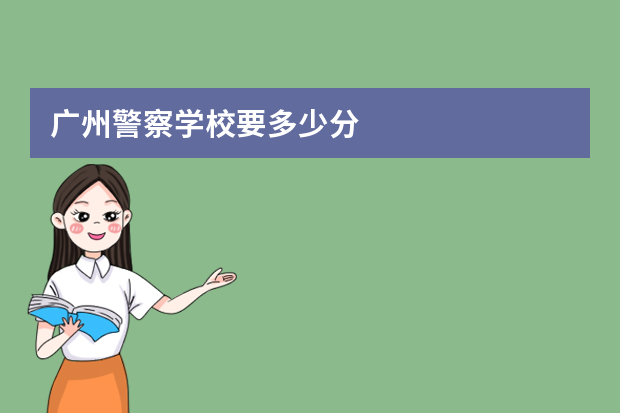 广州警察学校要多少分