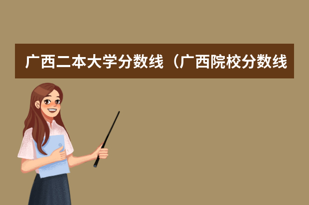 广西二本大学分数线（广西院校分数线排名）