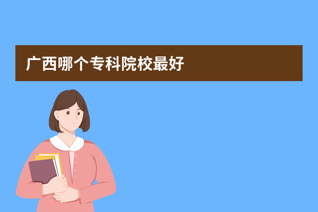 广西哪个专科院校最好