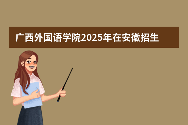 广西外国语学院2025年在安徽招生计划(2026参考)
