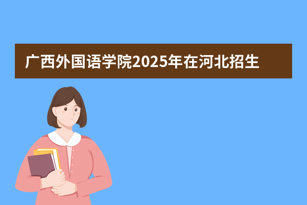 广西外国语学院2025年在河北招生计划(2026参考)
