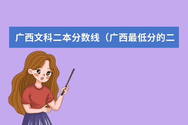 广西文科二本分数线（广西最低分的二本大学）