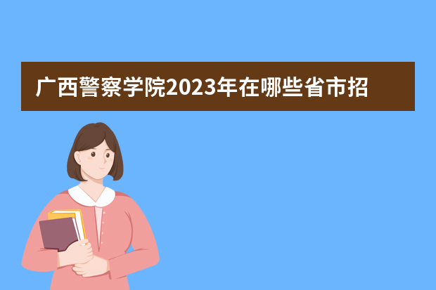 广西警察学院2023年在哪些省市招生？