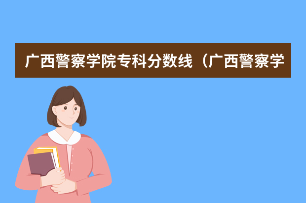 广西警察学院专科分数线（广西警察学院分数线）