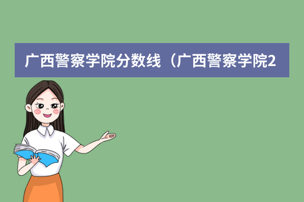广西警察学院分数线（广西警察学院2023年入警分数线）