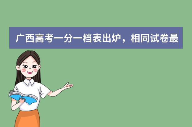 广西高考一分一档表出炉，相同试卷最高最低相差多少？