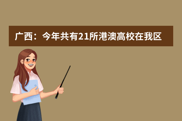 广西：今年共有21所港澳高校在我区招生请符合条件且有报考意向的考生尽快报考