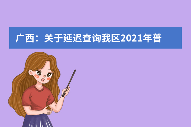 广西：关于延迟查询我区2021年普通高考本科提前批其他类录取动态的公告