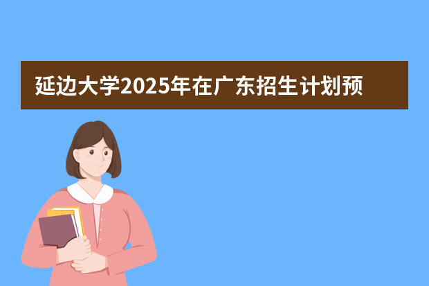 延边大学2025年在广东招生计划预测