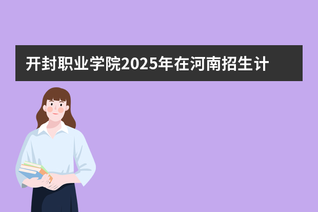 开封职业学院2025年在河南招生计划