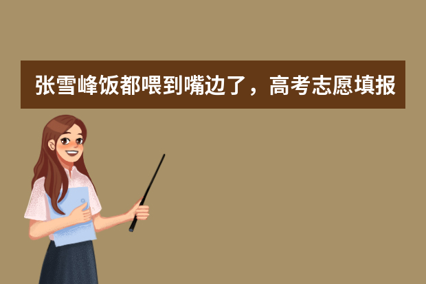 张雪峰饭都喂到嘴边了，高考志愿填报的建议都有哪些？