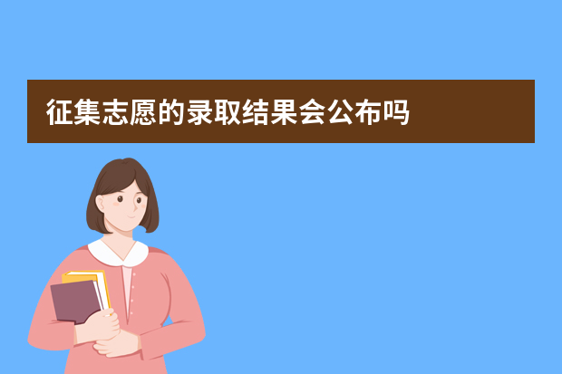 征集志愿的录取结果会公布吗?什么时候?