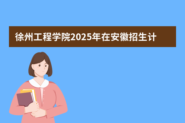 徐州工程学院2025年在安徽招生计划(2026参考)