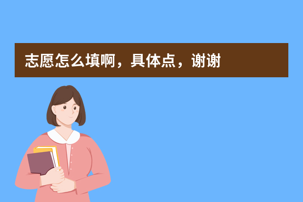 志愿怎么填啊，具体点，谢谢